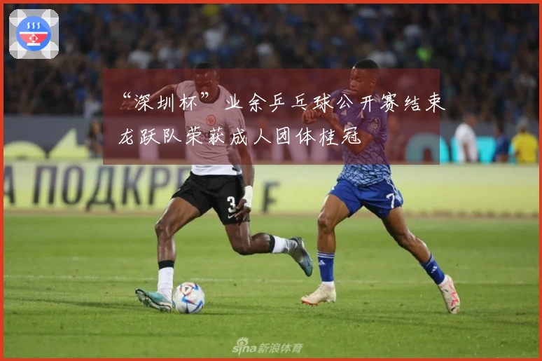 “深圳杯”业余乒乓球公开赛结束 龙跃队荣获成人团体桂冠