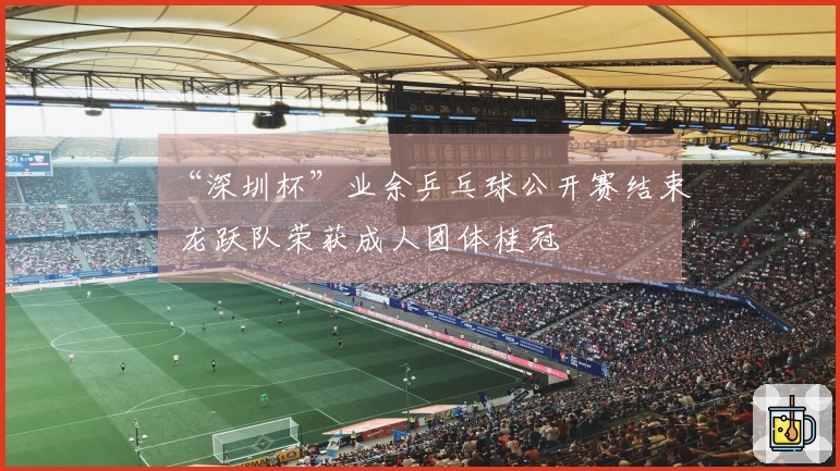 “深圳杯”业余乒乓球公开赛结束 龙跃队荣获成人团体桂冠