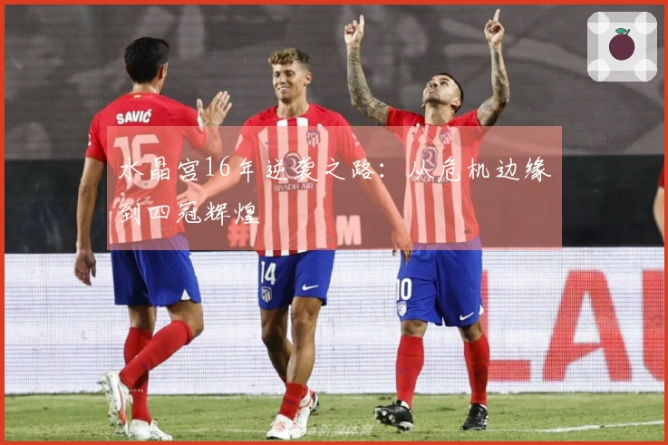 水晶宫16年逆袭之路：从危机边缘到四冠辉煌