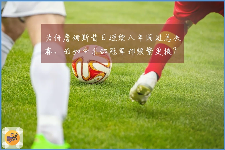 为何詹姆斯昔日连续八年闯进总决赛，而如今东部冠军却频繁更换？